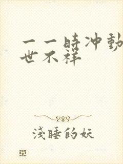 一一时冲动,七世不祥