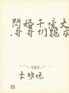 闪婚千亿大佬后,哥哥们跪求原谅