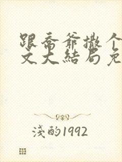 跟乔爷撒个娇全文大结局免费