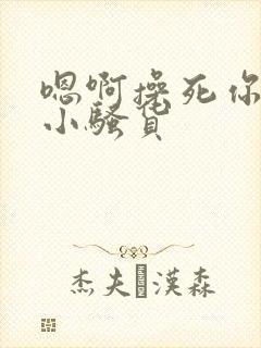 嗯啊操死你这个小骚货