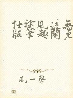 仕途风流无删减版笔趣阁免费阅读