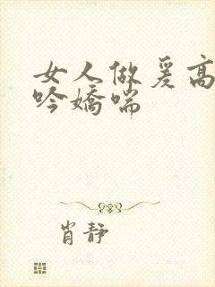 女人做爰高潮呻吟娇喘