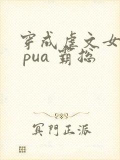 穿成虐文女主我 pua 霸总