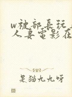 w被部长玩弄的人妻电影在线观看