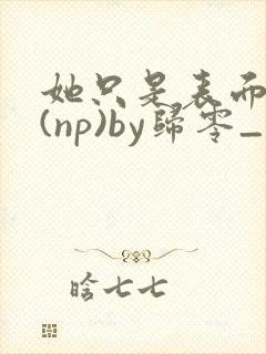 她只是表面清纯(np)by归零_封面