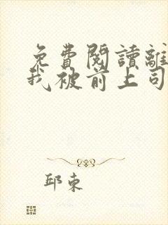 免费阅读离职后我被前上司缠上了全文