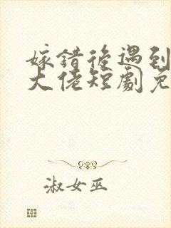 嫁错后遇到顶级大佬短剧免费观看