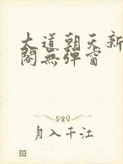 大道朝天新笔趣阁无弹窗