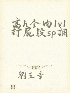 高h全肉1v1打屁股sp调教