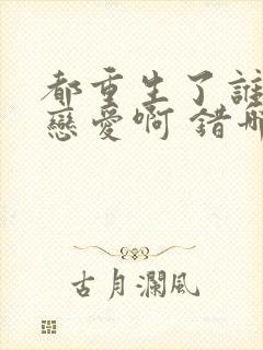 都重生了谁还谈恋爱啊 错哪儿了