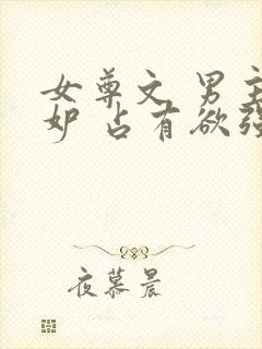 女尊文 男主善妒 占有欲强