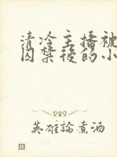 清冷主播被疯批囚禁后的小说免费阅