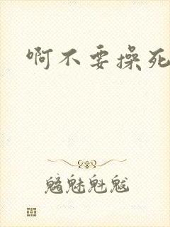 啊不要操死我