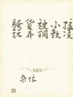 骚货被小孩当众玩弄调教凌辱小说