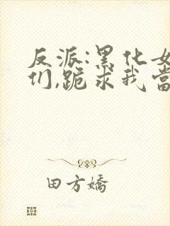 反派:黑化女主们,跪求我当坏人