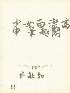 少女白洁高义王申 笔趣阁