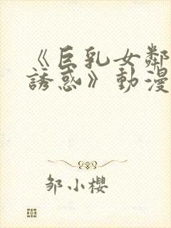 《巨乳女邻居の诱惑》动漫.