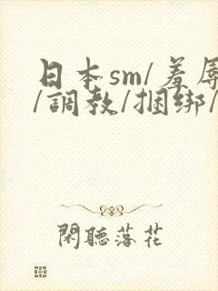 日本sm/羞辱/调教/捆绑/监禁/束缚