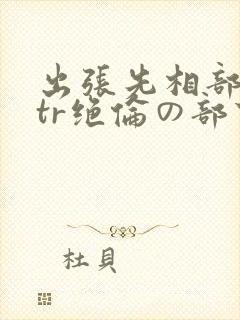 出张先相部屋ntr绝伦の部下
