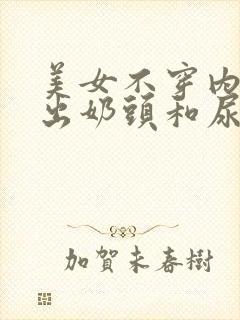 美女不穿内衣露出奶头和尿口无遮挡