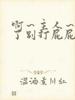 啊～主人～嗯错了别打屁屁