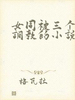 女同被三个舍友调教的小说