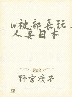 w被部长玩弄的人妻日本