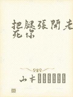 把腿张开老子c死你