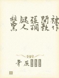 双腿张开被9个黑人调教作文