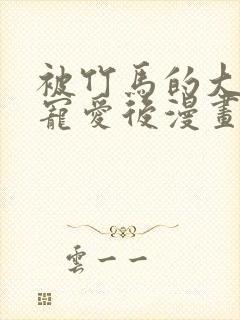 被竹马的大唧唧宠爱后漫画免费观看