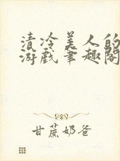 清冷美人的神奇游戏笔趣阁全文阅读