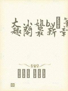 大小姐by琂笔趣阁最新章节