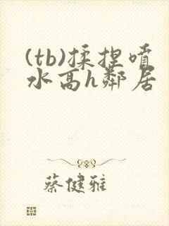 (tb)揉捏喷水高h邻居封面