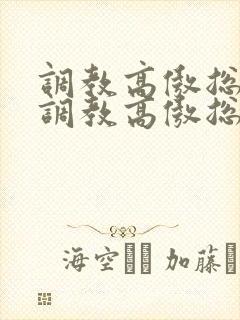 调教高傲总裁《调教高傲总裁》by大白兔