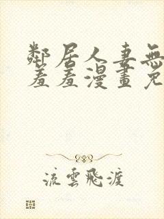 邻居人妻无删减羞羞漫画免费封面