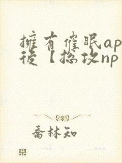 拥有催眠app后【总攻np重口纯肉/催眠/