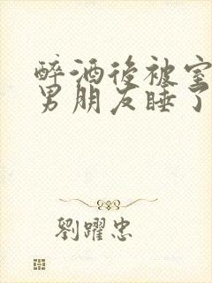 醉酒后被室友的男朋友睡了封面