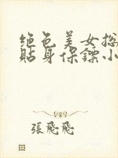 绝色美女总裁的贴身保镖小说在线阅读