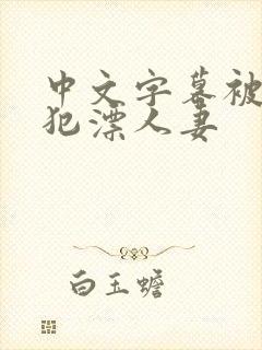 中文字幕被公侵犯漂人妻