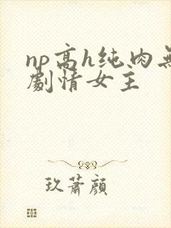 np高h纯肉无剧情女主