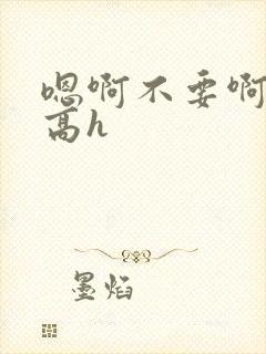 嗯啊不要啊啊啊高h