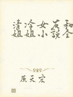 清冷女友和女王姐姐小说全文阅读