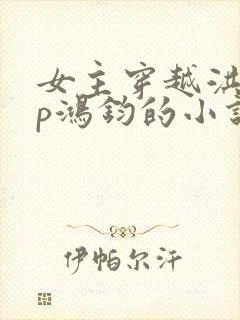 女主穿越洪荒cp鸿钧的小说