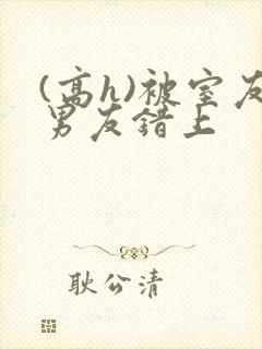(高h)被室友男友错上