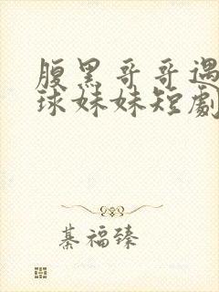 腹黑哥哥遇上直球妹妹短剧免费观看31集