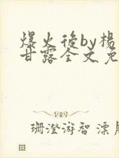 爆火后by杨枝甘露全文免费阅读笔趣阁