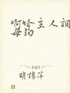 啊哈主人调教小母狗