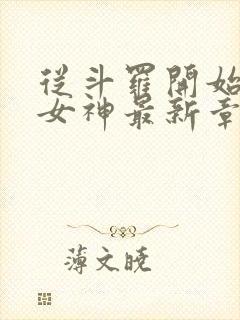 从斗罗开始俘获女神最新章节列表