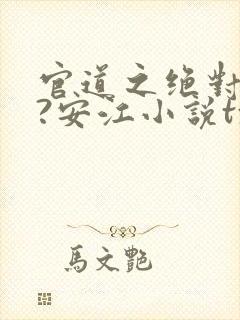 官道之绝对权力?安江小说txt全文