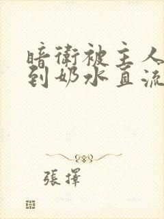 暗卫被主人调教到奶水直流